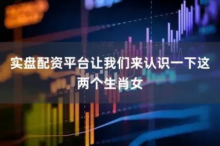 实盘配资平台让我们来认识一下这两个生肖女
