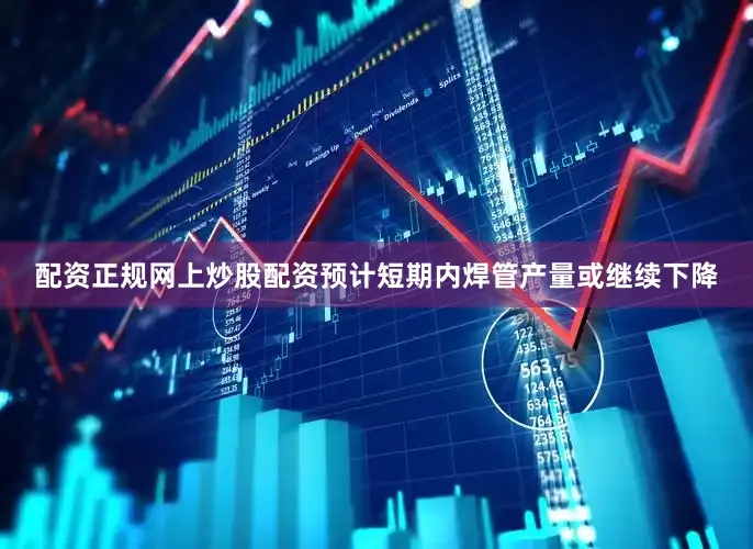 配资正规网上炒股配资预计短期内焊管产量或继续下降