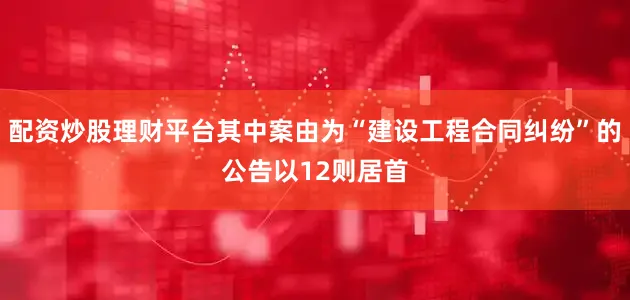 配资炒股理财平台其中案由为“建设工程合同纠纷”的公告以12则居首