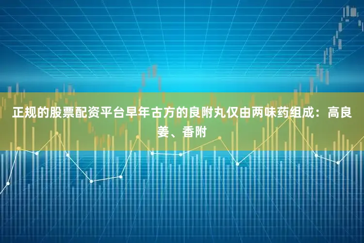 正规的股票配资平台早年古方的良附丸仅由两味药组成：高良姜、香附