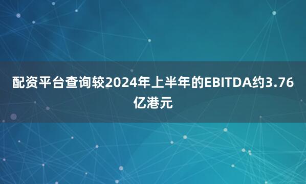 配资平台查询较2024年上半年的EBITDA约3.76亿港元