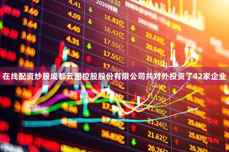 在线配资炒股成都云图控股股份有限公司共对外投资了42家企业