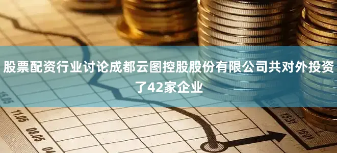 股票配资行业讨论成都云图控股股份有限公司共对外投资了42家企业