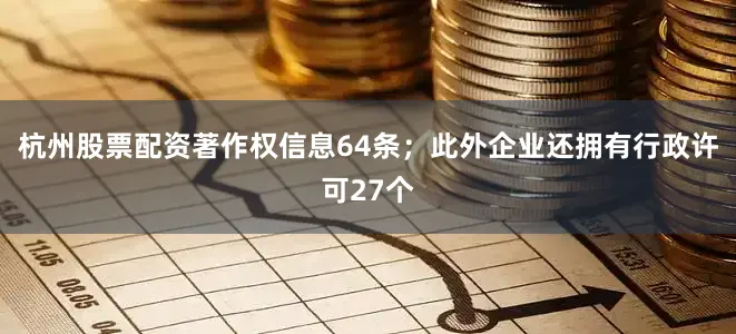 杭州股票配资著作权信息64条；此外企业还拥有行政许可27个