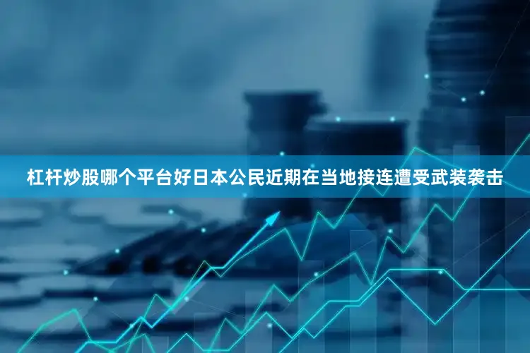 杠杆炒股哪个平台好日本公民近期在当地接连遭受武装袭击
