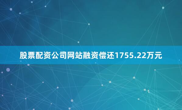 股票配资公司网站融资偿还1755.22万元