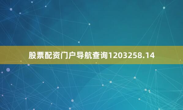 股票配资门户导航查询1203258.14