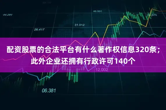 配资股票的合法平台有什么著作权信息320条；此外企业还拥有行政许可140个