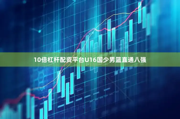 10倍杠杆配资平台U16国少男篮直通八强