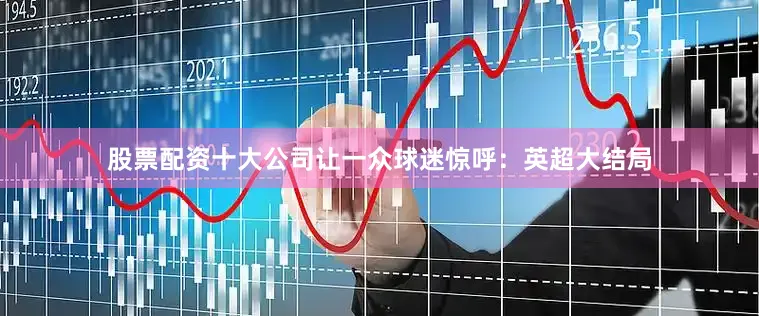 股票配资十大公司让一众球迷惊呼：英超大结局