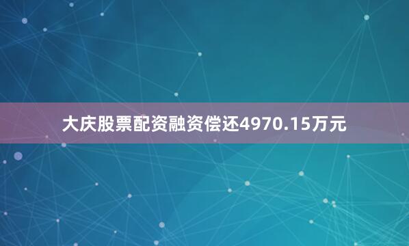 大庆股票配资融资偿还4970.15万元