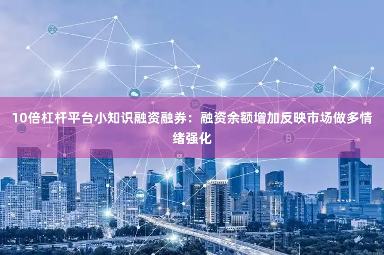 10倍杠杆平台小知识融资融券：融资余额增加反映市场做多情绪强化