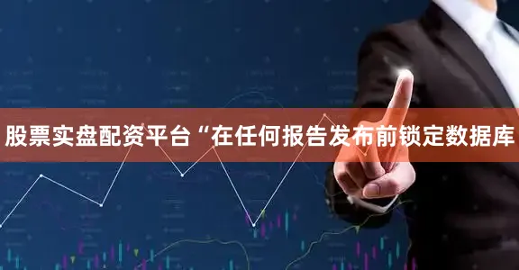 股票实盘配资平台　　“在任何报告发布前锁定数据库