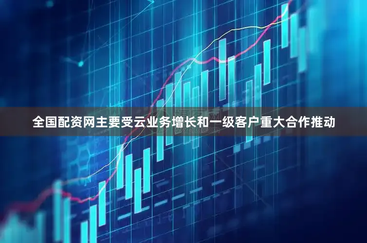 全国配资网主要受云业务增长和一级客户重大合作推动