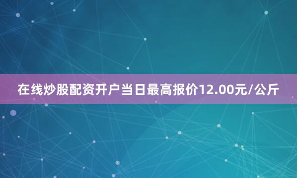 在线炒股配资开户当日最高报价12.00元/公斤