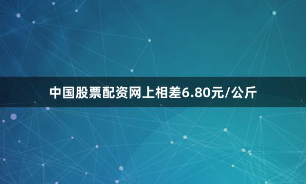 中国股票配资网上相差6.80元/公斤