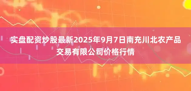 实盘配资炒股最新2025年9月7日南充川北农产品交易有限公司价格行情