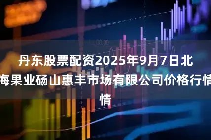 丹东股票配资2025年9月7日北海果业砀山惠丰市场有限公司价格行情