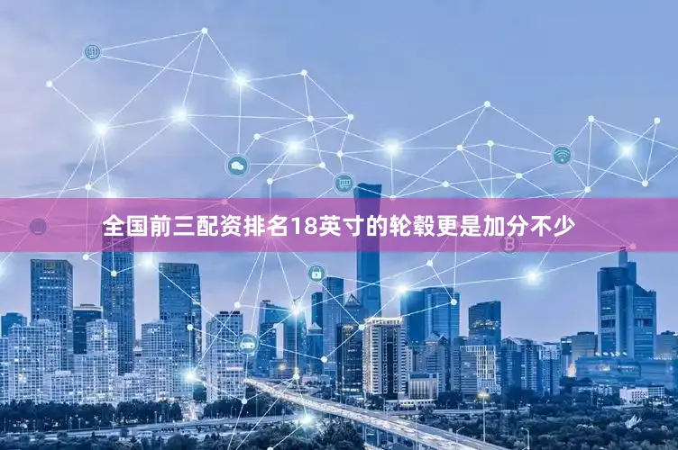 全国前三配资排名18英寸的轮毂更是加分不少