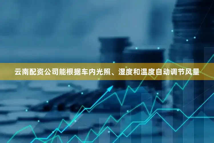 云南配资公司能根据车内光照、湿度和温度自动调节风量
