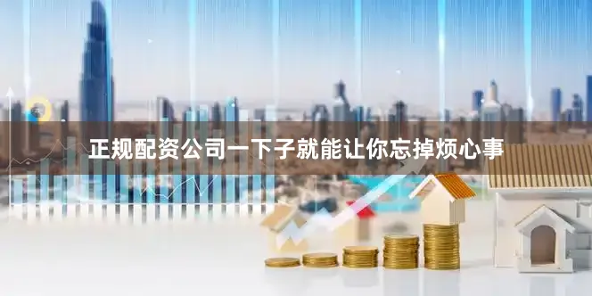 正规配资公司一下子就能让你忘掉烦心事