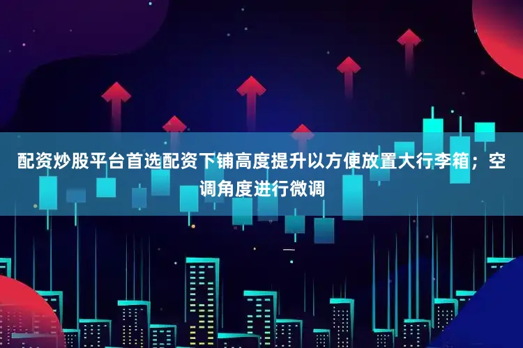 配资炒股平台首选配资下铺高度提升以方便放置大行李箱；空调角度进行微调