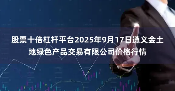 股票十倍杠杆平台2025年9月17日遵义金土地绿色产品交易有限公司价格行情