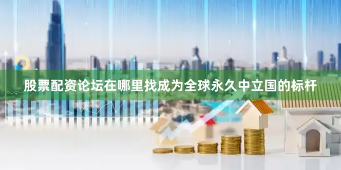 股票配资论坛在哪里找成为全球永久中立国的标杆