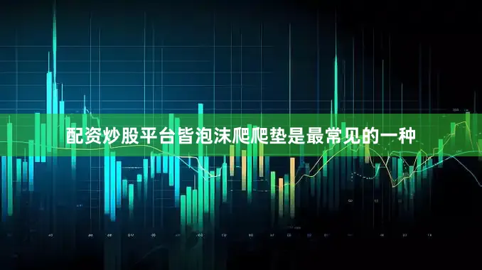 配资炒股平台皆泡沫爬爬垫是最常见的一种