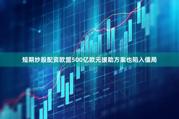 短期炒股配资欧盟500亿欧元援助方案也陷入僵局