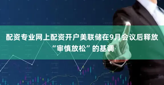 配资专业网上配资开户美联储在9月会议后释放“审慎放松”的基调