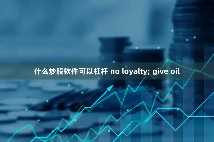 什么炒股软件可以杠杆 no loyalty; give oil