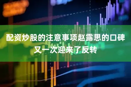 配资炒股的注意事项赵露思的口碑又一次迎来了反转