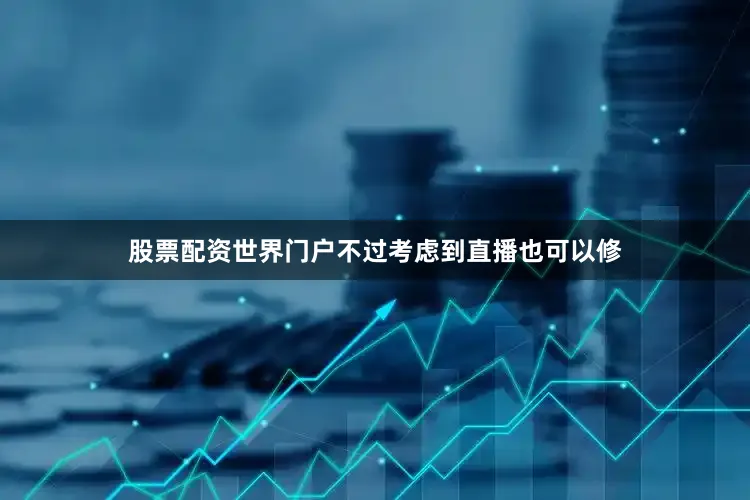 股票配资世界门户不过考虑到直播也可以修