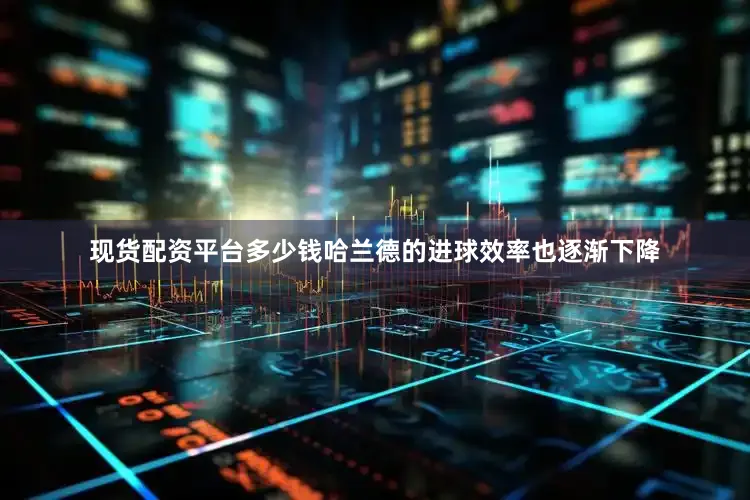 现货配资平台多少钱哈兰德的进球效率也逐渐下降