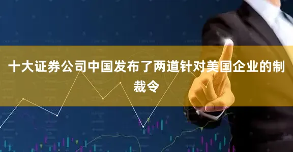 十大证券公司中国发布了两道针对美国企业的制裁令