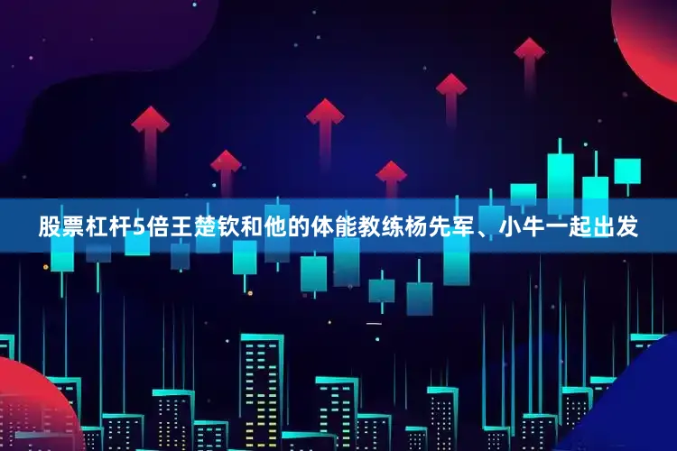 股票杠杆5倍王楚钦和他的体能教练杨先军、小牛一起出发