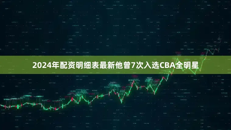 2024年配资明细表最新他曾7次入选CBA全明星