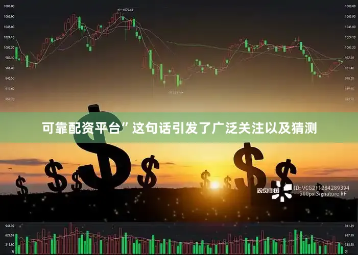 可靠配资平台”这句话引发了广泛关注以及猜测