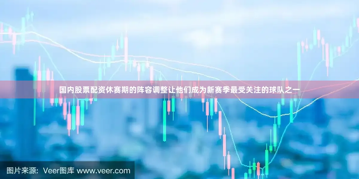 国内股票配资休赛期的阵容调整让他们成为新赛季最受关注的球队之一