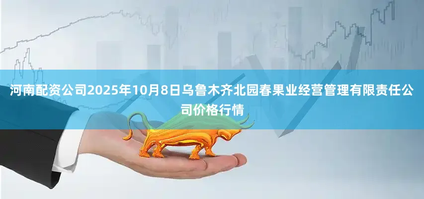 河南配资公司2025年10月8日乌鲁木齐北园春果业经营管理有限责任公司价格行情