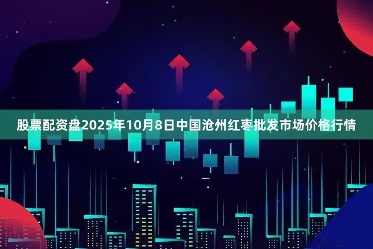 股票配资盘2025年10月8日中国沧州红枣批发市场价格行情