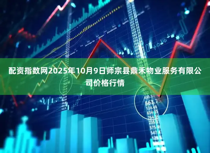 配资指数网2025年10月9日师宗县鼎禾物业服务有限公司价格行情