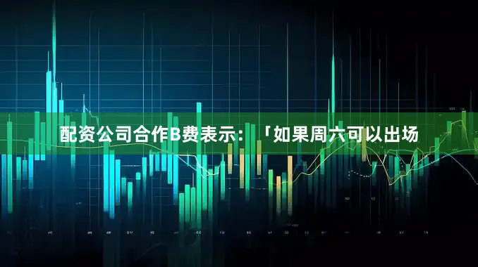 配资公司合作B费表示：「如果周六可以出场