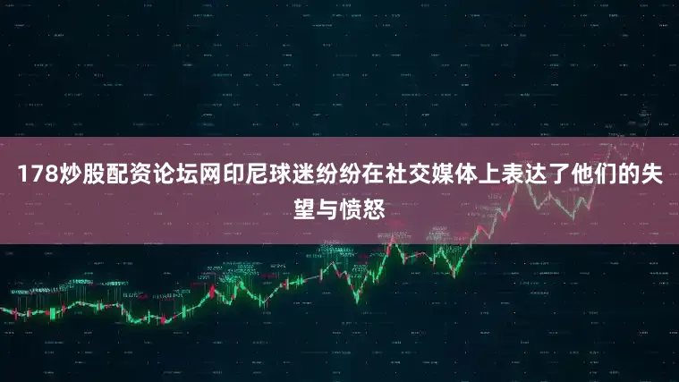 178炒股配资论坛网印尼球迷纷纷在社交媒体上表达了他们的失望与愤怒