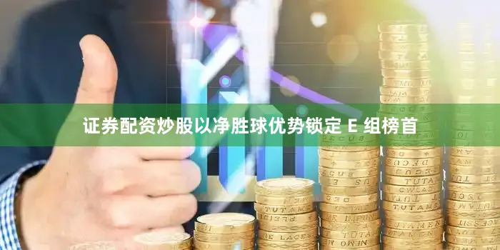 证券配资炒股以净胜球优势锁定 E 组榜首