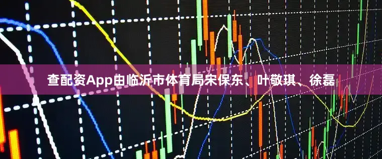 查配资App由临沂市体育局宋保东、叶敬琪、徐磊