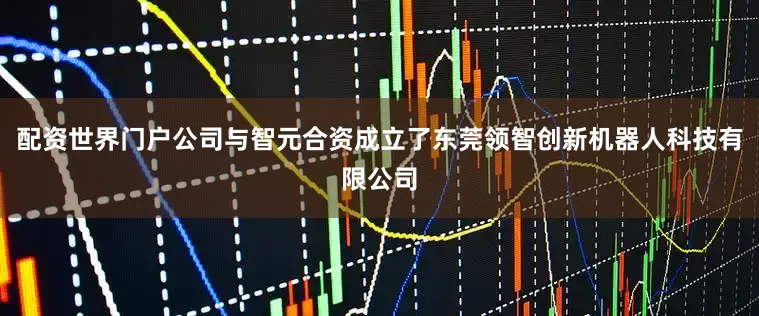 配资世界门户公司与智元合资成立了东莞领智创新机器人科技有限公司