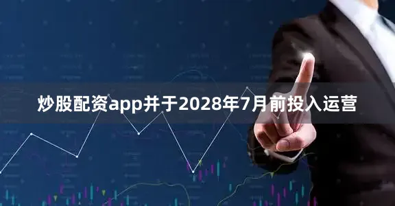 炒股配资app并于2028年7月前投入运营