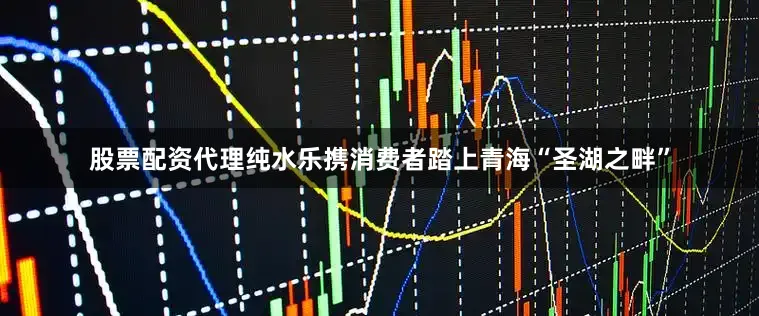 股票配资代理纯水乐携消费者踏上青海“圣湖之畔”